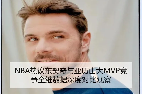 NBA热议东契奇与亚历山大MVP竞争全维数据深度对比观察