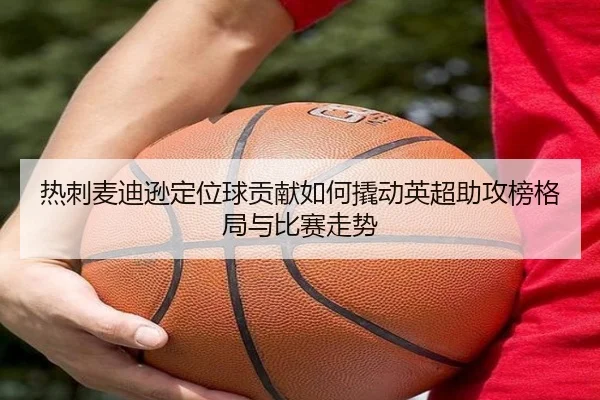热刺麦迪逊定位球贡献如何撬动英超助攻榜格局与比赛走势